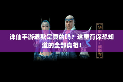 诛仙手游退款是真的吗？这里有你想知道的全部真相！