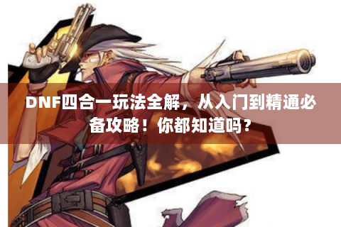 DNF四合一玩法全解，从入门到精通必备攻略！你都知道吗？