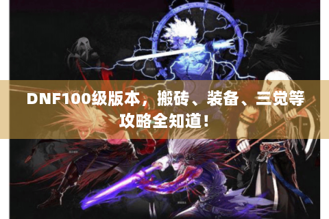 DNF100级版本，搬砖、装备、三觉等攻略全知道！