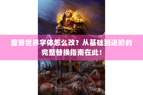 魔兽世界字体怎么改？从基础到进阶的完整替换指南在此！