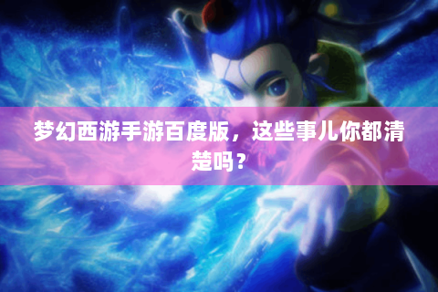 梦幻西游手游百度版，这些事儿你都清楚吗？