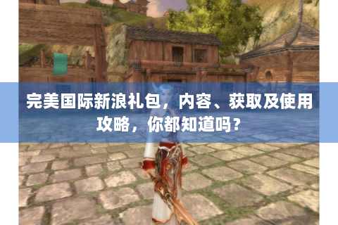 完美国际新浪礼包，内容、获取及使用攻略，你都知道吗？