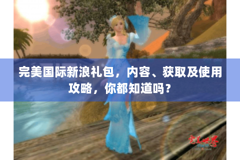 完美国际新浪礼包，内容、获取及使用攻略，你都知道吗？
