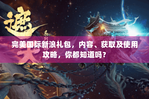 完美国际新浪礼包，内容、获取及使用攻略，你都知道吗？
