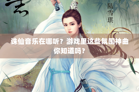 诛仙音乐在哪听？游戏里这些氛围神曲你知道吗？