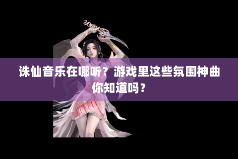 诛仙音乐在哪听？游戏里这些氛围神曲你知道吗？