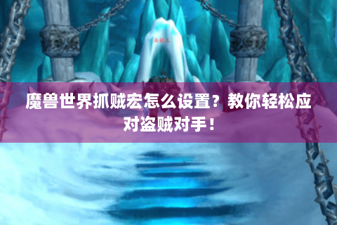 魔兽世界抓贼宏怎么设置？教你轻松应对盗贼对手！