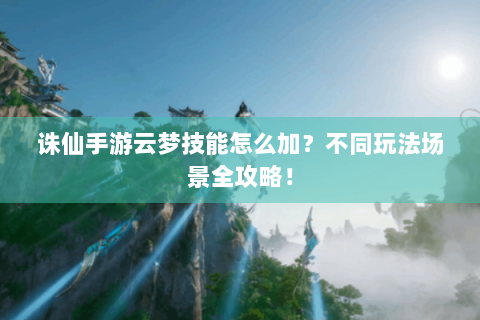 诛仙手游云梦技能怎么加？不同玩法场景全攻略！