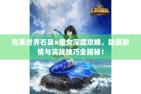 完美世界石昊x魔女深度攻略，隐藏剧情与实战技巧全揭秘！