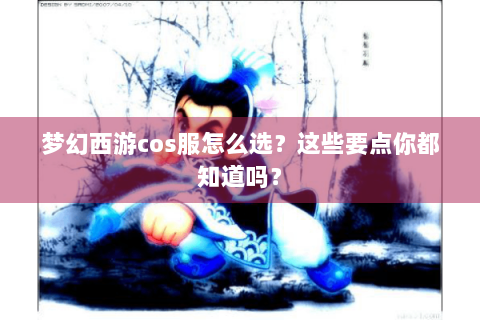 梦幻西游cos服怎么选？这些要点你都知道吗？