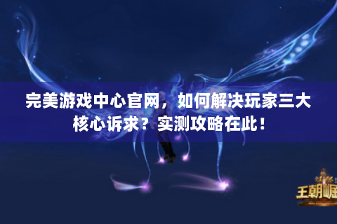 完美游戏中心官网，如何解决玩家三大核心诉求？实测攻略在此！