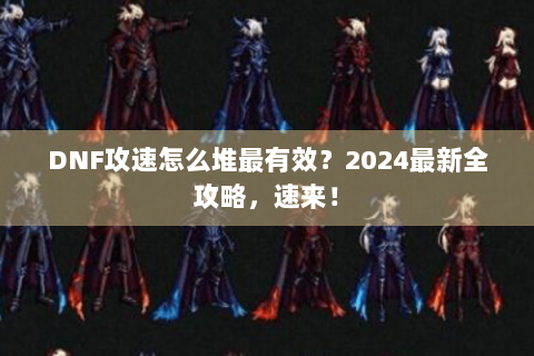 DNF攻速怎么堆最有效？2024最新全攻略，速来！