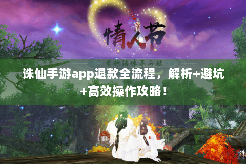 诛仙手游app退款全流程，解析+避坑+高效操作攻略！