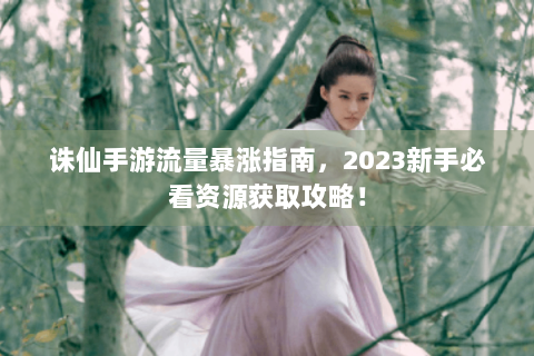 诛仙手游流量暴涨指南，2023新手必看资源获取攻略！