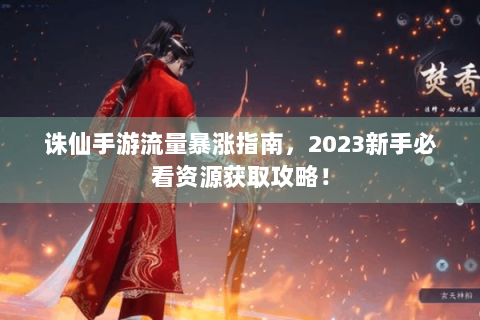 诛仙手游流量暴涨指南，2023新手必看资源获取攻略！