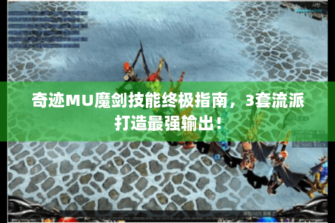 奇迹MU魔剑技能终极指南，3套流派打造最强输出！