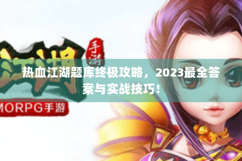 热血江湖题库终极攻略，2023最全答案与实战技巧！