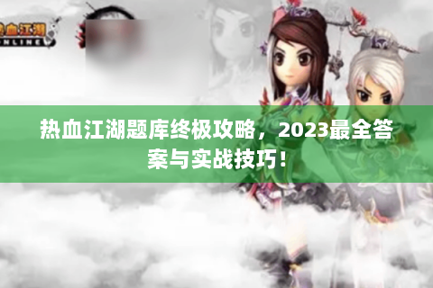 热血江湖题库终极攻略，2023最全答案与实战技巧！