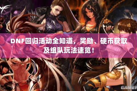 DNF回归活动全知道，奖励、硬币获取及组队玩法速览！