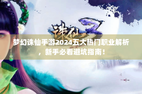 梦幻诛仙手游2024五大热门职业解析，新手必看避坑指南！