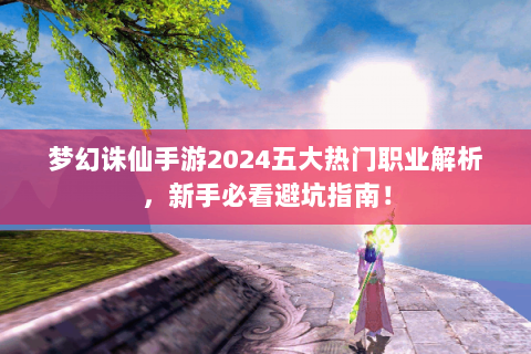 梦幻诛仙手游2024五大热门职业解析，新手必看避坑指南！