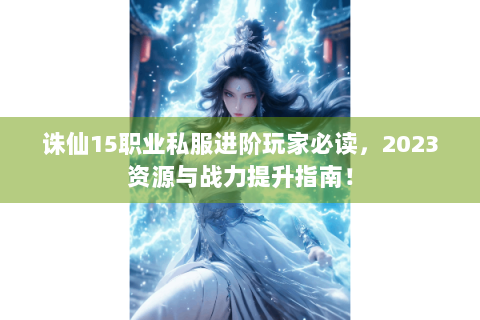 诛仙15职业私服进阶玩家必读，2023资源与战力提升指南！