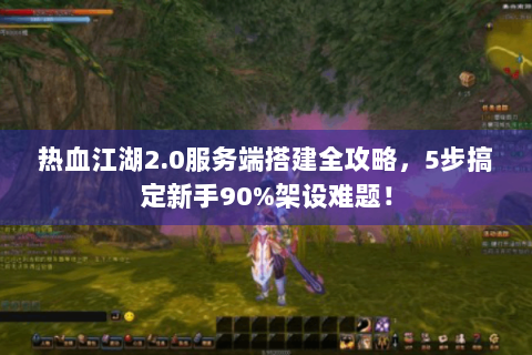 热血江湖2.0服务端搭建全攻略，5步搞定新手90%架设难题！