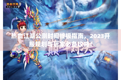 热血江湖公测时间终极指南，2023开服规划与玩家必备攻略！