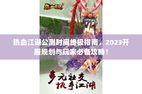 热血江湖公测时间终极指南，2023开服规划与玩家必备攻略！