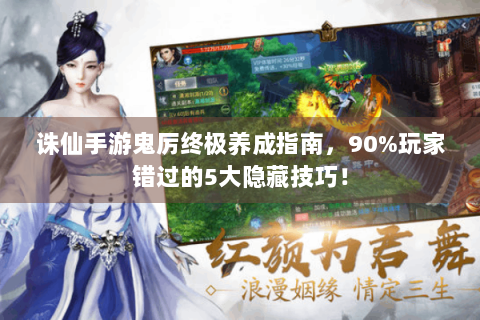 诛仙手游鬼厉终极养成指南，90%玩家错过的5大隐藏技巧！