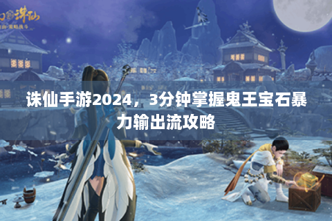 诛仙手游2024，3分钟掌握鬼王宝石暴力输出流攻略