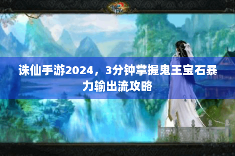 诛仙手游2024，3分钟掌握鬼王宝石暴力输出流攻略