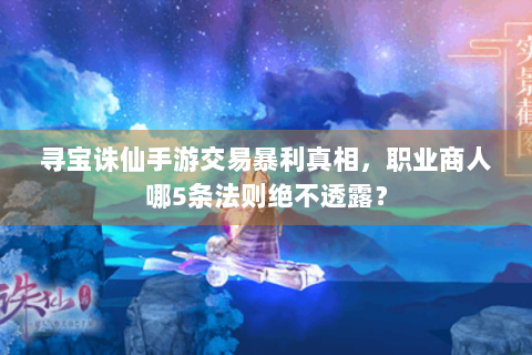 寻宝诛仙手游交易暴利真相，职业商人哪5条法则绝不透露？