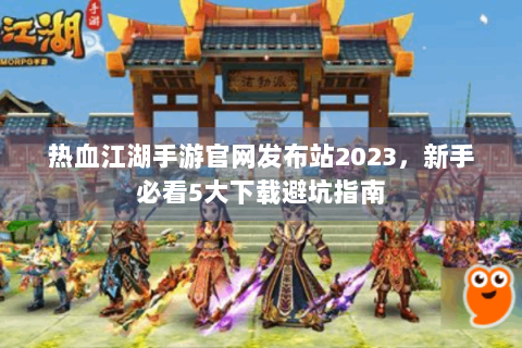 热血江湖手游官网发布站2023，新手必看5大下载避坑指南