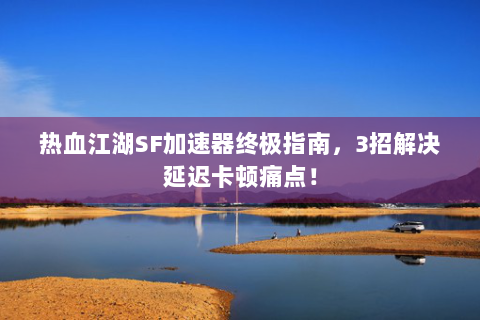 热血江湖SF加速器终极指南，3招解决延迟卡顿痛点！