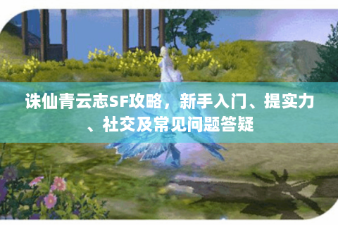 诛仙青云志SF攻略，新手入门、提实力、社交及常见问题答疑