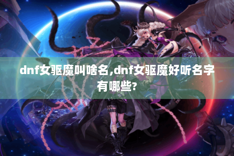 dnf女驱魔叫啥名,dnf女驱魔好听名字有哪些?