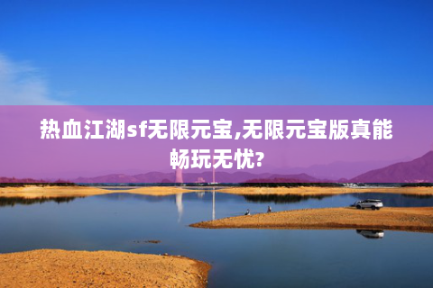 热血江湖sf无限元宝,无限元宝版真能畅玩无忧?