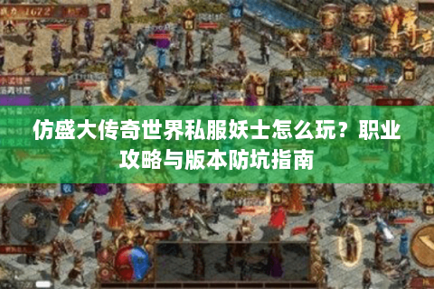 仿盛大传奇世界私服妖士怎么玩？职业攻略与版本防坑指南
