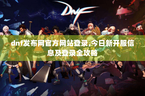 dnf发布网官方网站登录,今日新开服信息及登录全攻略