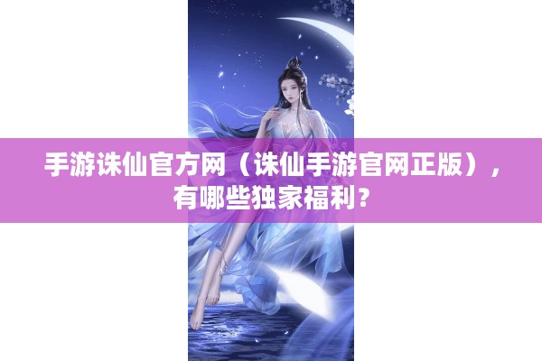 手游诛仙官方网（诛仙手游官网正版），有哪些独家福利？