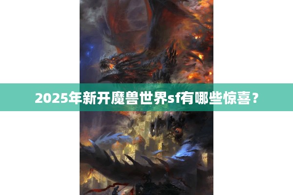 2025年新开魔兽世界sf有哪些惊喜？