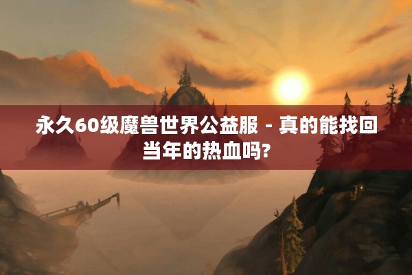 永久60级魔兽世界公益服 - 真的能找回当年的热血吗?