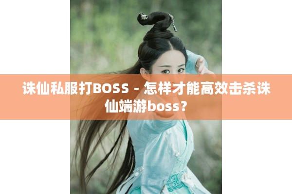 诛仙私服打BOSS,怎样才能高效击杀诛仙端游boss?