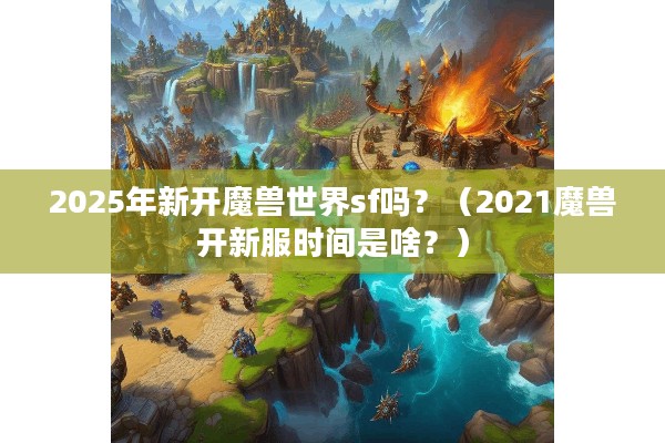 2025年新开魔兽世界sf吗？（2021魔兽开新服时间是啥？）