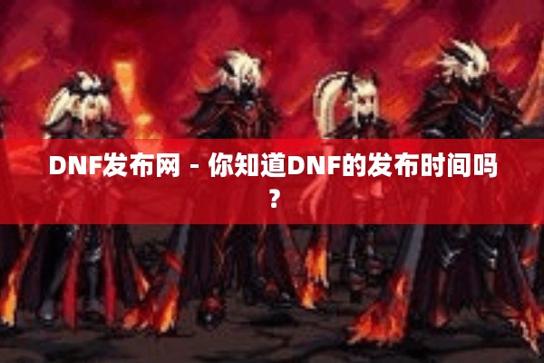 DNF发布网 - 你知道DNF的发布时间吗？