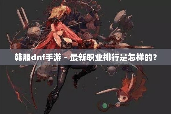 韩服dnf手游 - 最新职业排行是怎样的？