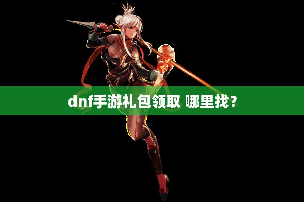 dnf手游礼包领取 哪里找？