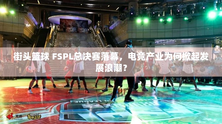 街头篮球 FSPL总决赛落幕，电竞产业为何掀起发展浪潮？