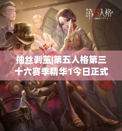 抽丝剥茧|第五人格第三十六赛季精华1今日正式上线